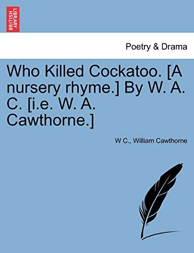 Who Killed Cockatoo. [A nursery rhyme.] By W. A. C. [i.e. W. A. Cawthorne.]