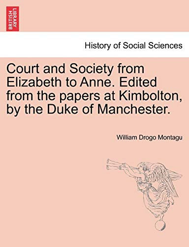 Court and Society from Elizabeth to Anne. Edited from the papers at Kimbolton, by the Duke of Manchester. Vol. I (History of Social Sciences)