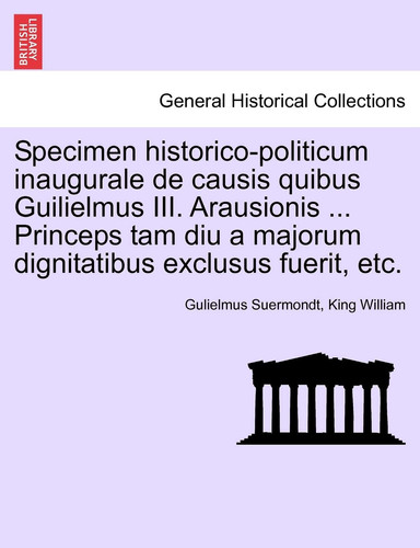 Specimen historico-politicum inaugurale de causis quibus Guilielmus III. Arausionis ... Princeps tam diu a majorum dignitatibus exclusus fuerit, etc.
