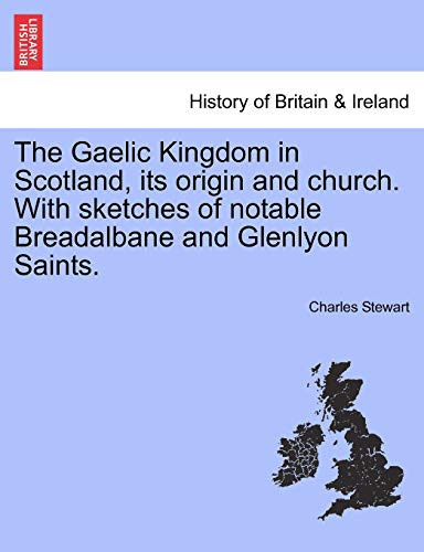 The Gaelic Kingdom in Scotland, its origin and church. With sketches of notable Breadalbane and Glenlyon Saints.