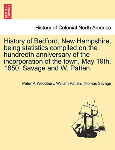 History of Bedford, New Hampshire, being statistics compiled on the hundredth anniversary of the incorporation of the town, May 19th, 1850. Savage and W. Patten.