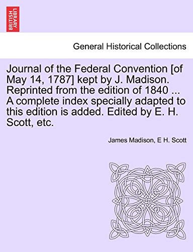 Journal of the Federal Convention [of May 14, 1787] kept by J. Madison. Reprinted from the edition of 1840 ... A complete index specially adapted to this edition is added. Edited by E. H. Scott, etc.