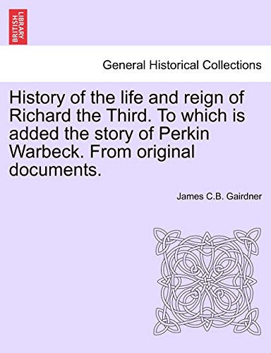 History of the life and reign of Richard the Third. To which is added the story of Perkin Warbeck. From original documents.