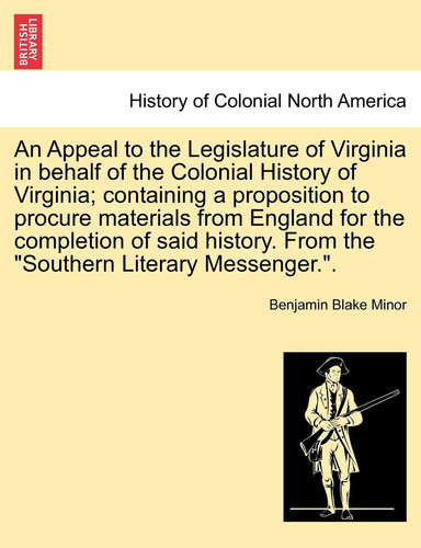 An Appeal to the Legislature of Virginia in behalf of the Colonial History of Virginia; containing a proposition to procure materials from England for ... From the "Southern Literary Messenger.".