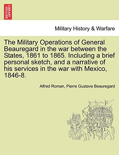 The Military Operations of General Beauregard in the war between the States, 1861 to 1865. Including a brief personal sketch, and a narrative of his services in the war with Mexico, 1846-8. Vol. II.