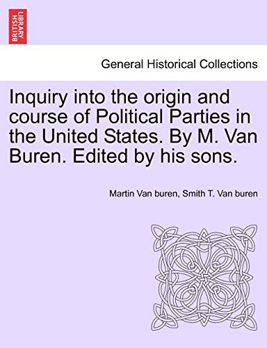 Inquiry into the origin and course of Political Parties in the United States. By M. Van Buren. Edited by his sons.