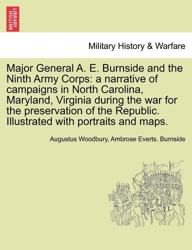 Major General A. E. Burnside and the Ninth Army Corps: a narrative of campaigns in North Carolina, Maryland, Virginia during the war for the ... Illustrated with portraits and maps.