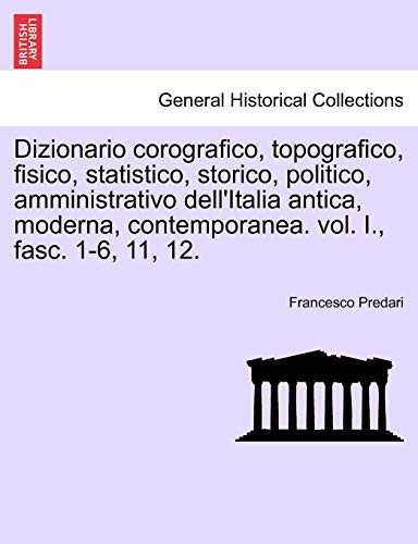 Dizionario corografico, topografico, fisico, statistico, storico, politico, amministrativo dell'Italia antica, moderna, contemporanea. vol. I., fasc. 1-6, 11, 12. (Italian Edition)
