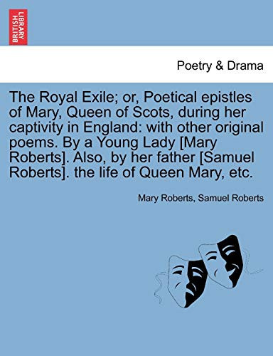The Royal Exile; or, Poetical epistles of Mary, Queen of Scots, during her captivity in England: with other original poems. By a Young Lady [Mary ... Roberts]. the life of Queen Mary, etc.