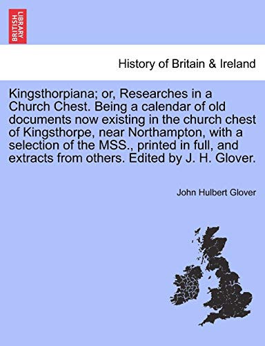 Kingsthorpiana; or, Researches in a Church Chest. Being a calendar of old documents now existing in the church chest of Kingsthorpe, near Northampton, ... extracts from others. Edited by J. H. Glover.