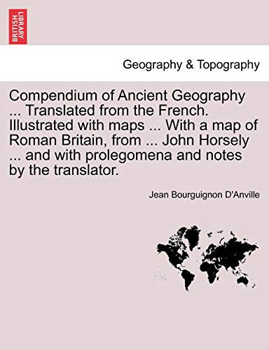 Compendium of Ancient Geography ... Translated from the French. Illustrated with maps ... With a map of Roman Britain, from ... John Horsely ... and ... and notes by the translator. (French Edition)