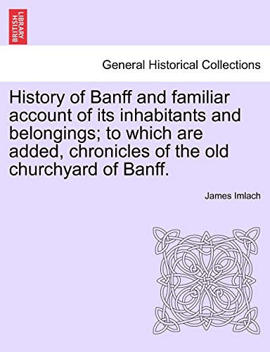 History of Banff and familiar account of its inhabitants and belongings; to which are added, chronicles of the old churchyard of Banff.
