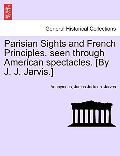 Parisian Sights and French Principles, seen through American spectacles. [By J. J. Jarvis.]
