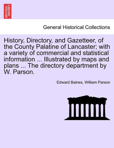 History, Directory, and Gazetteer, of the County Palatine of Lancaster; with a variety of commercial and statistical information ... Illustrated by ... ... The directory department by W. Parson.