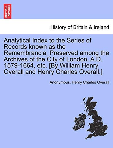 Analytical Index to the Series of Records known as the Remembrancia. Preserved among the Archives of the City of London. A.D. 1579-1664, etc. [By William Henry Overall and Henry Charles Overall.]