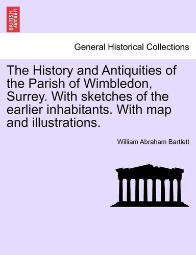The History and Antiquities of the Parish of Wimbledon, Surrey. With sketches of the earlier inhabitants. With map and illustrations.
