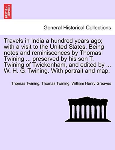 Travels in India a hundred years ago; with a visit to the United States. Being notes and reminiscences by Thomas Twining ... preserved by his son T. ... ... W. H. G. Twining. With portrait and map.