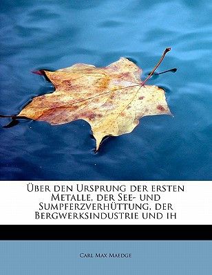 Uber Den Ursprung Der Ersten Metalle, Der See- Und Sumpferzverhuttung, Der Bergwerksindustrie Und Ih (German Edition)