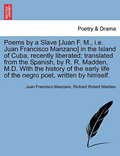 Poems by a Slave [Juan F. M., i.e. Juan Francisco Manzano] in the Island of Cuba, recently liberated; translated from the Spanish, by R. R. Madden, ... life of the negro poet, written by himself.