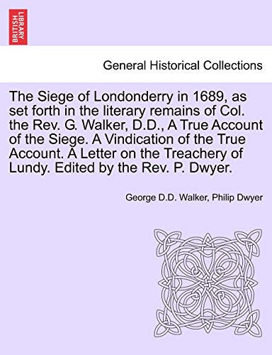 The Siege of Londonderry in 1689, as set forth in the literary remains of Col. the Rev. G. Walker, D.D., A True Account of the Siege. A Vindication of ... of Lundy. Edited by the Rev. P. Dwyer.