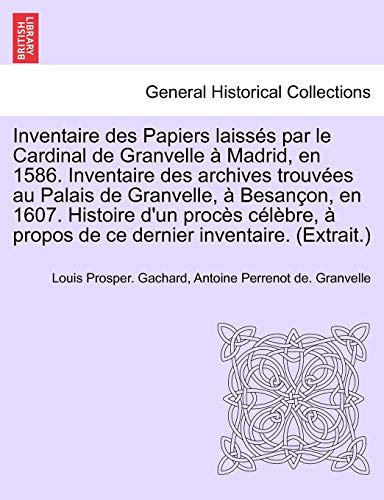 Inventaire des Papiers laissés par le Cardinal de Granvelle à Madrid, en 1586. Inventaire des archives trouvées au Palais de Granvelle, à Besançon, en ... inventaire. (Extrait.) (French Edition)