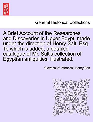 A Brief Account of the Researches and Discoveries in Upper Egypt, made under the direction of Henry Salt, Esq. To which is added, a detailed catalogue ... of Egyptian antiquities, illustrated.