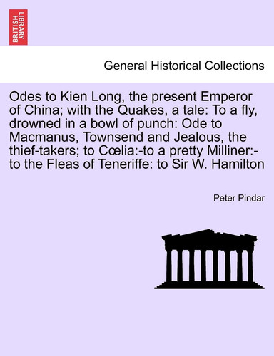Odes to Kien Long, the Present Emperor of China; With the Quakes, a Tale: To a Fly, Drowned in a Bowl of Punch: Ode to MacManus, Townsend and Jealous, ... the Fleas of Teneriffe: To Sir W. Hamilton