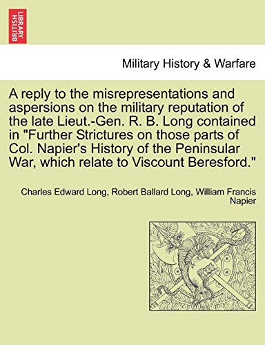 A reply to the misrepresentations and aspersions on the military reputation of the late Lieut.-Gen. R. B. Long contained in "Further Strictures on ... War, which relate to Viscount Beresford."