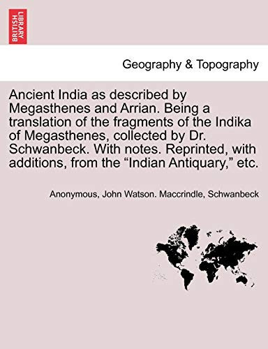 Ancient India as described by Megasthenes and Arrian. Being a translation of the fragments of the Indika of Megasthenes, collected by Dr. Schwanbeck. ... additions, from the "Indian Antiquary," etc.
