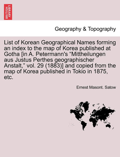 List of Korean Geographical Names forming an index to the map of Korea published at Gotha [in A. Petermann's "Mittheilungen aus Justus Perthes ... map of Korea published in Tokio in 1875, etc.