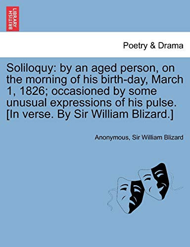 Soliloquy: by an aged person, on the morning of his birth-day, March 1, 1826; occasioned by some unusual expressions of his pulse. [In verse. By Sir William Blizard.]