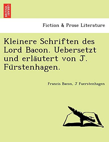 Kleinere Schriften des Lord Bacon. Uebersetzt und erläutert von J. Fürstenhagen. (German Edition)