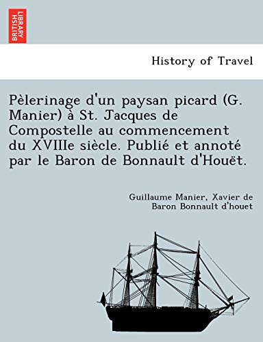 Pèlerinage d'un paysan picard (G. Manier) à St. Jacques de Compostelle au commencement du XVIIIe siècle. Publié et annoté par le Baron de Bonnault d'Houët. (French Edition)