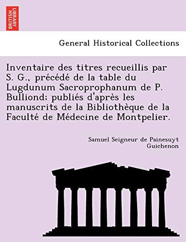 Inventaire des titres recueillis par S. G., précédé de la table du Lugdunum Sacroprophanum de P. Bulliond; publiés d'après les manuscrits de la ... de Médecine de Montpelier. (French Edition)