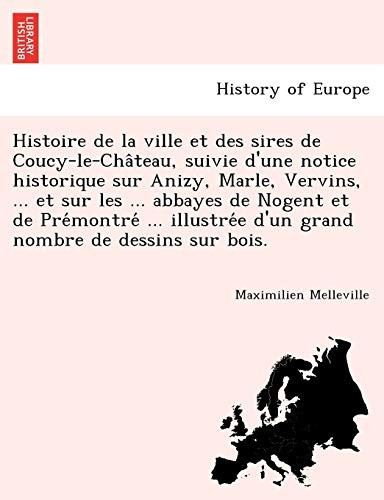 Histoire de la ville et des sires de Coucy-le-Château, suivie d'une notice historique sur Anizy, Marle, Vervins, ... et sur les ... abbayes de Nogent ... nombre de dessins sur bois. (French Edition)