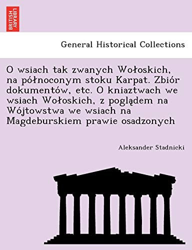 O wsiach tak zwanych Wołoskich, na północonym stoku Karpat. Zbiór dokumentów, etc. O kniaztwach we wsiach Wołoskich, z poglądem na Wójtowstwa we ... prawie osadzonych (Polish Edition)