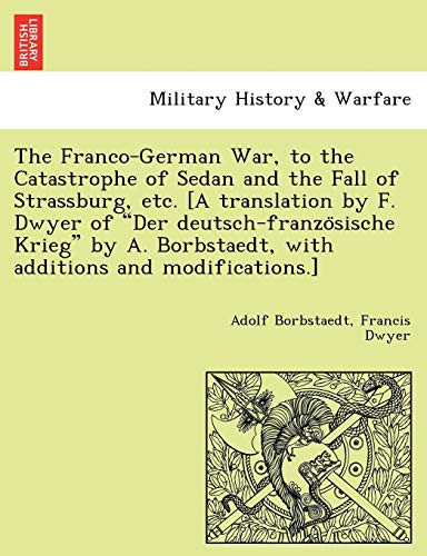 The Franco-German War, to the Catastrophe of Sedan and the Fall of Strassburg, etc. [A translation by F. Dwyer of "Der deutsch-französische Krieg" by A. Borbstaedt, with additions and modifications.]