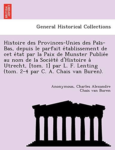 Histoire des Provinces-Unies des Païs-Bas, depuis le parfait établissement de cet état par la Paix de Munster Publiée au nom de la Société d'Histoire ... par C. A. Chais van Buren). (French Edition)