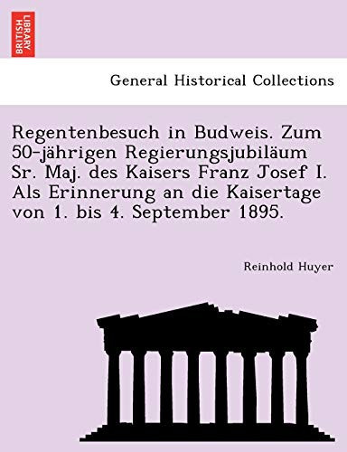 Regentenbesuch in Budweis. Zum 50-jährigen Regierungsjubiläum Sr. Maj. des Kaisers Franz Josef I. Als Erinnerung an die Kaisertage von 1. bis 4. September 1895. (German Edition)