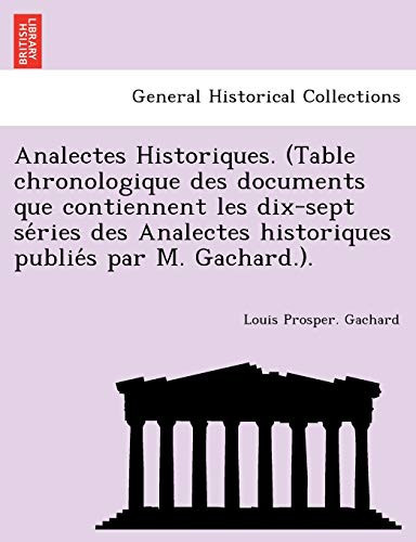Analectes Historiques. (Table chronologique des documents que contiennent les dix-sept séries des Analectes historiques publiés par M. Gachard.). (French Edition)