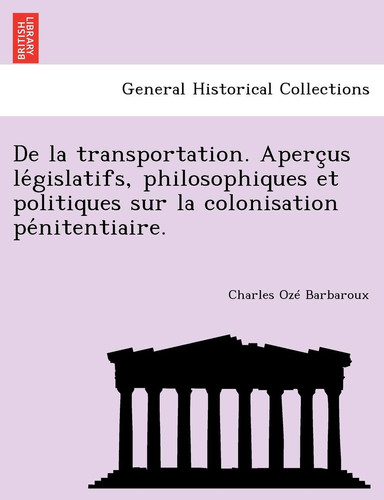 de La Transportation. Aperc Us Le Gislatifs, Philosophiques Et Politiques Sur La Colonisation Pe Nitentiaire. (French Edition)