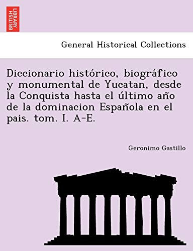 Diccionario histórico, biográfico y monumental de Yucatan, desde la Conquista hasta el último año de la dominacion Española en el pais. tom. I. A-E. (Spanish Edition)