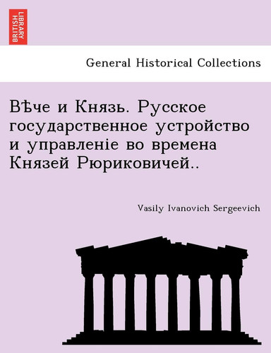 Вѣче и Князь. Русское государственное устройство и управленіе во времена Князей Рюриковичей.. (Russian Edition)