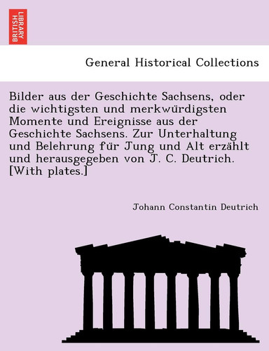 Bilder aus der Geschichte Sachsens, oder die wichtigsten und merkwürdigsten Momente und Ereignisse aus der Geschichte Sachsens. Zur Unterhaltung und ... C. Deutrich. [With plates.] (German Edition)
