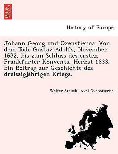 Johann Georg und Oxenstierna. Von dem Tode Gustav Adolfs, November 1632, bis zum Schluss des ersten Frankfurter Konvents, Herbst 1633. Ein Beitrag zur ... dreissigjährigen Kriegs. (German Edition)