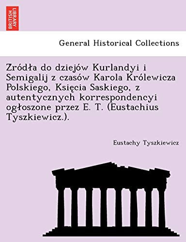 Źródła do dziejów Kurlandyi i Semigalij z czasów Karola Królewicza Polskiego, Księcia Saskiego, z autentycznych korrespondencyi ogłoszone przez E. T. (Eustachius Tyszkiewicz.). (Polish Edition)