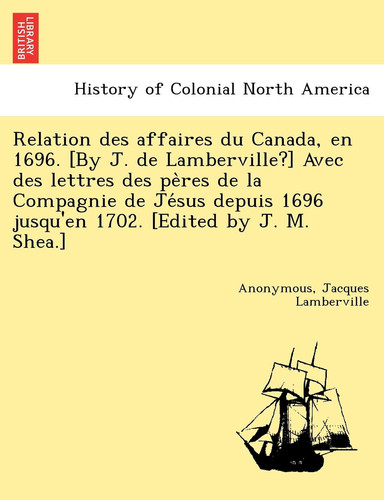 Relation des affaires du Canada, en 1696. [By J. de Lamberville?] Avec des lettres des pères de la Compagnie de Jésus depuis 1696 jusqu'en 1702. [Edited by J. M. Shea.]