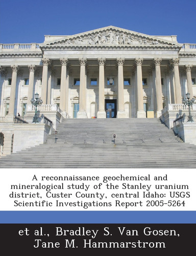 A Reconnaissance Geochemical and Mineralogical Study of the Stanley Uranium District, Custer County, Central Idaho: Usgs Scientific Investigations R