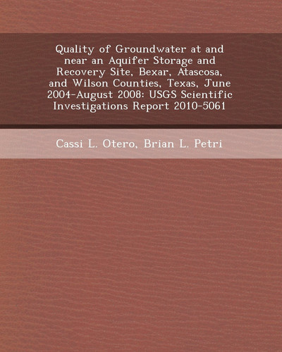 Quality of Groundwater at and Near an Aquifer Storage and Recovery Site, Bexar, Atascosa, and Wilson Counties, Texas, June 2004-August 2008: Usgs Scie