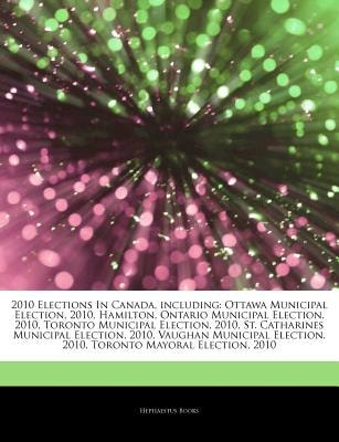 Articles on 2010 Elections in Canada, Including: Ottawa Municipal Election, 2010, Hamilton, Ontario Municipal Election, 2010, Toronto Municipal Election, 2010